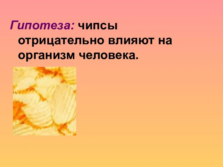 Гипотеза: чипсы отрицательно влияют на организм человека.