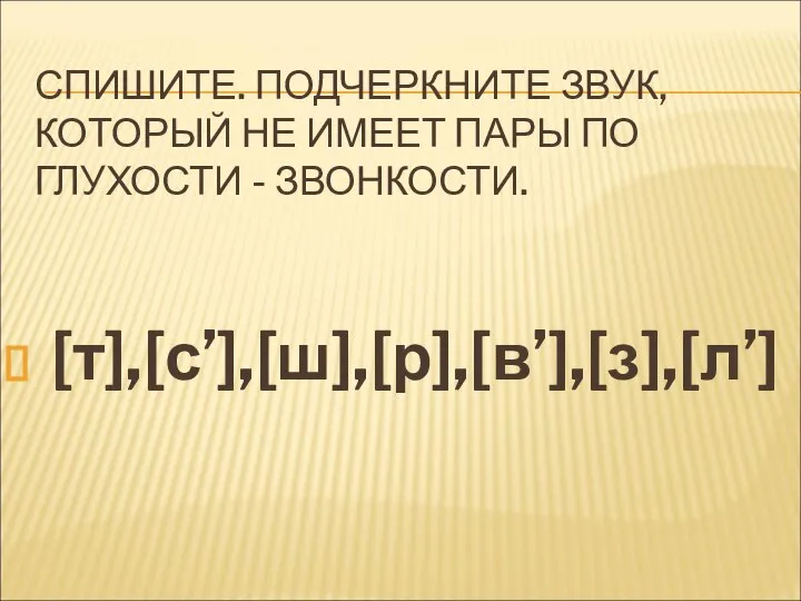 СПИШИТЕ. ПОДЧЕРКНИТЕ ЗВУК, КОТОРЫЙ НЕ ИМЕЕТ ПАРЫ ПО ГЛУХОСТИ - ЗВОНКОСТИ. [т],[с’],[ш],[р],[в’],[з],[л’]