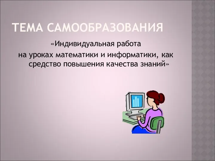 ТЕМА САМООБРАЗОВАНИЯ «Индивидуальная работа на уроках математики и информатики, как средство повышения качества знаний»