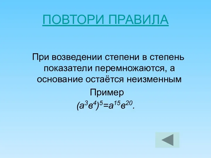 ПОВТОРИ ПРАВИЛА При возведении степени в степень показатели перемножаются, а основание остаётся неизменным Пример (а3в4)5=а15в20.