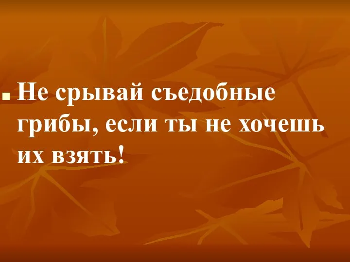 Не срывай съедобные грибы, если ты не хочешь их взять!