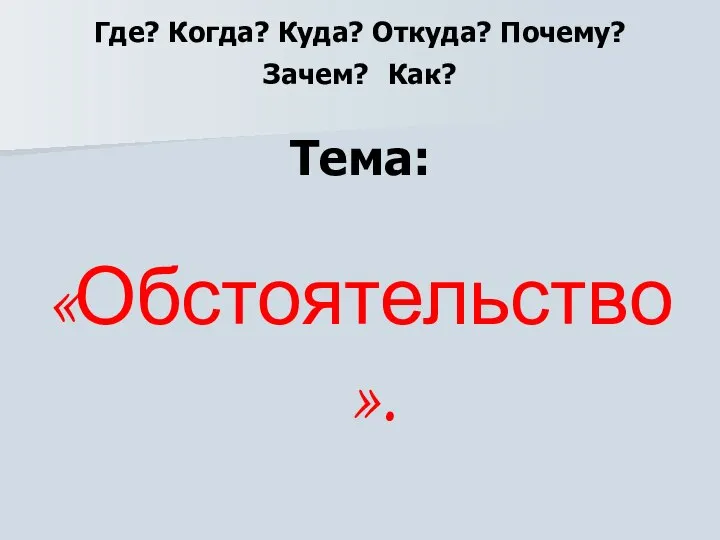 Где? Когда? Куда? Откуда? Почему? Зачем? Как? Тема: «Обстоятельство».