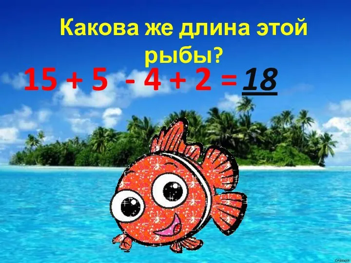 Какова же длина этой рыбы? 15 + 5 - 4 + 2 = 18