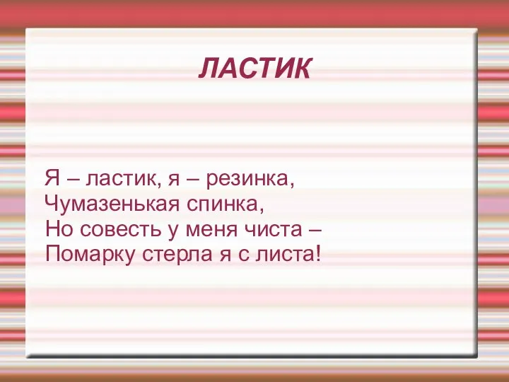 ЛАСТИК Я – ластик, я – резинка, Чумазенькая спинка, Но совесть