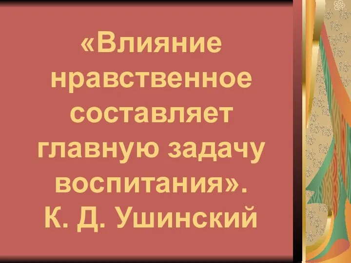 «Влияние нравственное составляет главную задачу воспитания». К. Д. Ушинский