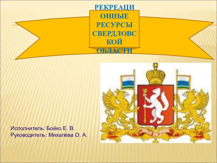 Исполнитель: Бойко Е. В. Руководитель: Михалёва О. А. РЕКРЕАЦИОННЫЕ РЕСУРСЫ СВЕРДЛОВСКОЙ ОБЛАСТИ