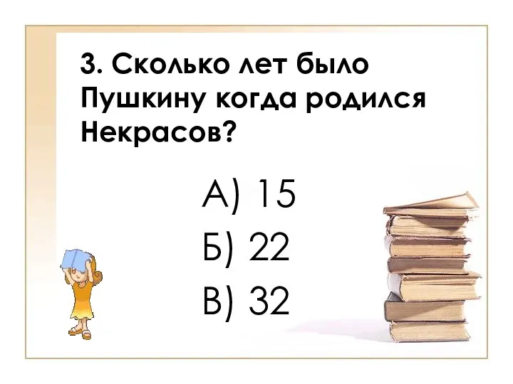 3. Сколько лет было Пушкину когда родился Некрасов? А) 15 Б) 22 В) 32