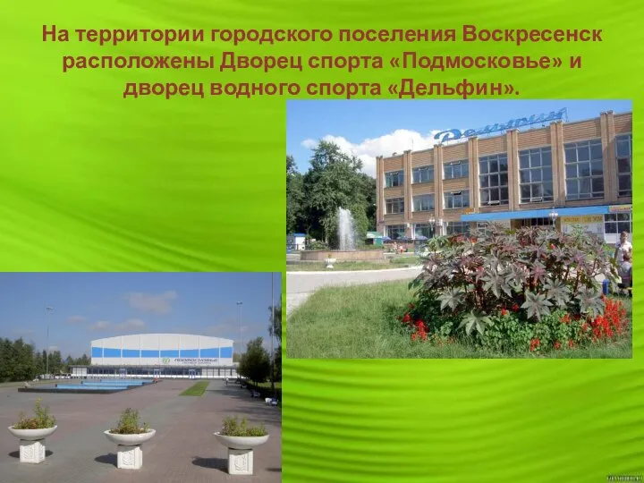 На территории городского поселения Воскресенск расположены Дворец спорта «Подмосковье» и дворец водного спорта «Дельфин».