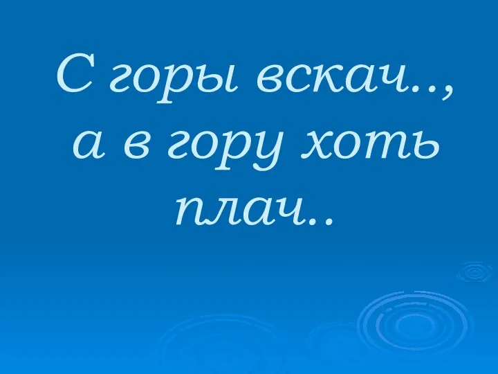 С горы вскач.., а в гору хоть плач..