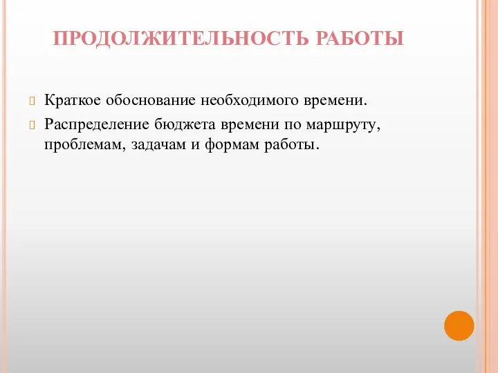 ПРОДОЛЖИТЕЛЬНОСТЬ РАБОТЫ Краткое обоснование необходимого времени. Распределение бюджета времени по маршруту, проблемам, задачам и формам работы.