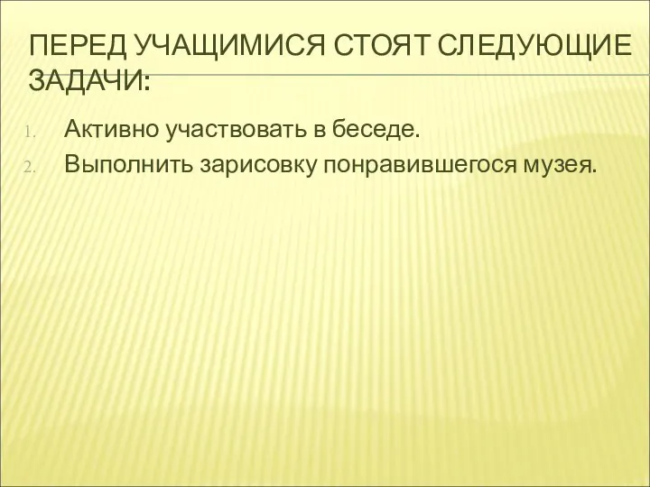 ПЕРЕД УЧАЩИМИСЯ СТОЯТ СЛЕДУЮЩИЕ ЗАДАЧИ: Активно участвовать в беседе. Выполнить зарисовку понравившегося музея.