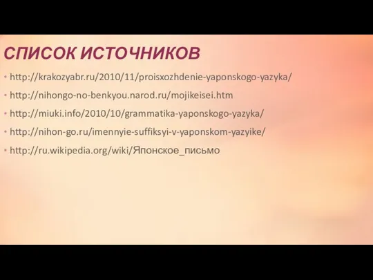 СПИСОК ИСТОЧНИКОВ http://krakozyabr.ru/2010/11/proisxozhdenie-yaponskogo-yazyka/ http://nihongo-no-benkyou.narod.ru/mojikeisei.htm http://miuki.info/2010/10/grammatika-yaponskogo-yazyka/ http://nihon-go.ru/imennyie-suffiksyi-v-yaponskom-yazyike/ http://ru.wikipedia.org/wiki/Японское_письмо