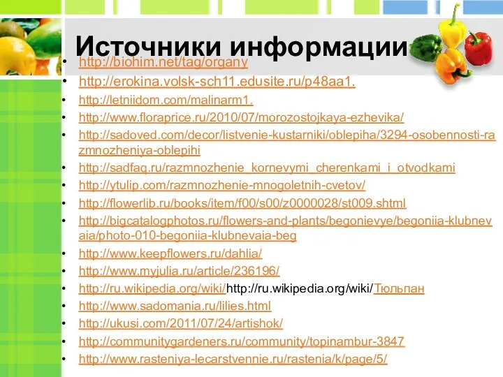 Источники информации http://biohim.net/tag/organy http://erokina.volsk-sch11.edusite.ru/p48aa1. http://letniidom.com/malinarm1. http://www.floraprice.ru/2010/07/morozostojkaya-ezhevika/ http://sadoved.com/decor/listvenie-kustarniki/oblepiha/3294-osobennosti-razmnozheniya-oblepihi http://sadfaq.ru/razmnozhenie_kornevymi_cherenkami_i_otvodkami http://ytulip.com/razmnozhenie-mnogoletnih-cvetov/ http://flowerlib.ru/books/item/f00/s00/z0000028/st009.shtml http://bigcatalogphotos.ru/flowers-and-plants/begonievye/begoniia-klubnevaia/photo-010-begoniia-klubnevaia-beg