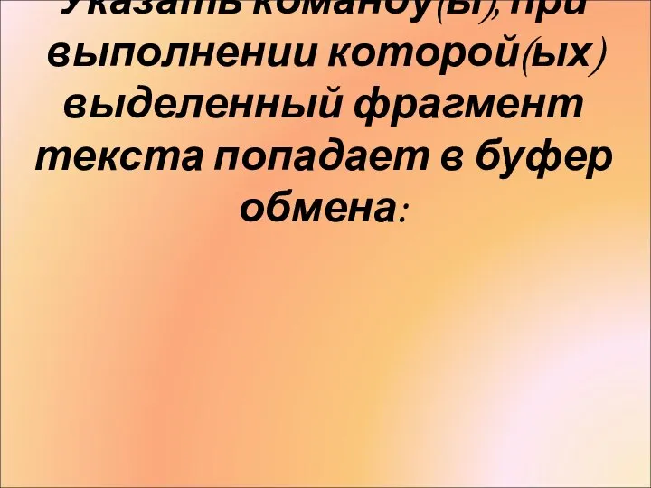 Указать команду(ы), при выполнении которой(ых) выделенный фрагмент текста попадает в буфер обмена: