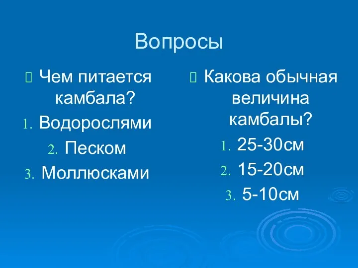 Вопросы Чем питается камбала? Водорослями Песком Моллюсками Какова обычная величина камбалы? 25-30см 15-20см 5-10см