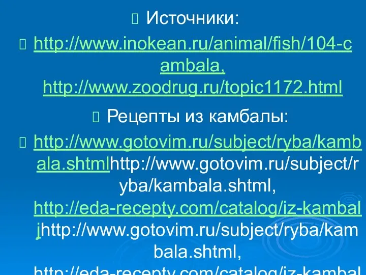Источники: http://www.inokean.ru/animal/fish/104-cambala, http://www.zoodrug.ru/topic1172.html Рецепты из камбалы: http://www.gotovim.ru/subject/ryba/kambala.shtmlhttp://www.gotovim.ru/subject/ryba/kambala.shtml, http://eda-recepty.com/catalog/iz-kambaljhttp://www.gotovim.ru/subject/ryba/kambala.shtml, http://eda-recepty.com/catalog/iz-kambalj, http://povar.ru/list/kambalahttp://www.gotovim.ru/subject/ryba/kambala.shtml, http://eda-recepty.com/catalog/iz-kambalj, http://povar.ru/list/kambala, http://www.gastronom.ru/kb_prod.aspx?id_kb=604&txt_id=10617