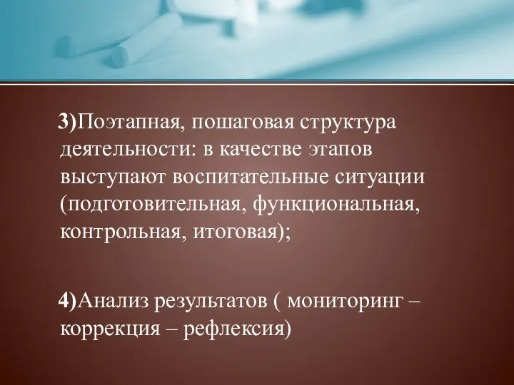 3)Поэтапная, пошаговая структура деятельности: в качестве этапов выступают воспитательные ситуации (подготовительная,