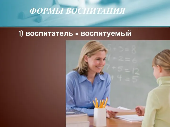 1) воспитатель = воспитуемый ФОРМЫ ВОСПИТАНИЯ