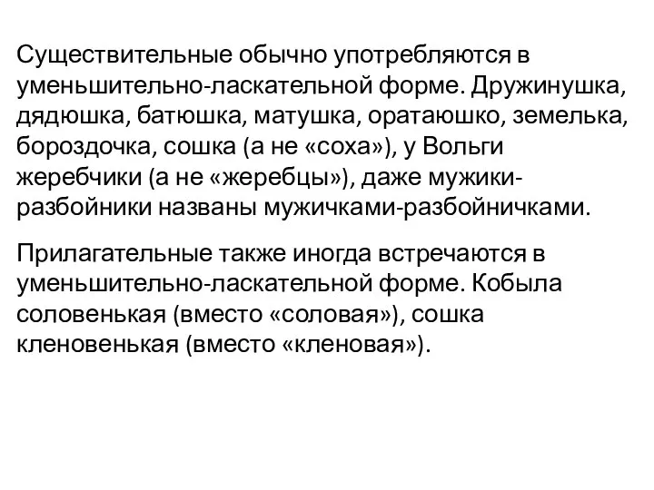 Существительные обычно употребляются в уменьшительно-ласкательной форме. Дружинушка, дядюшка, батюшка, матушка, оратаюшко,