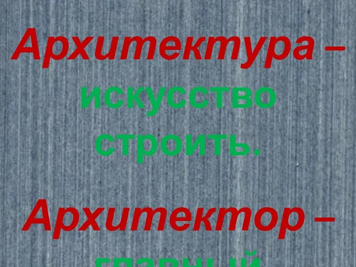 Архитектура – искусство строить. Архитектор – главный строитель.