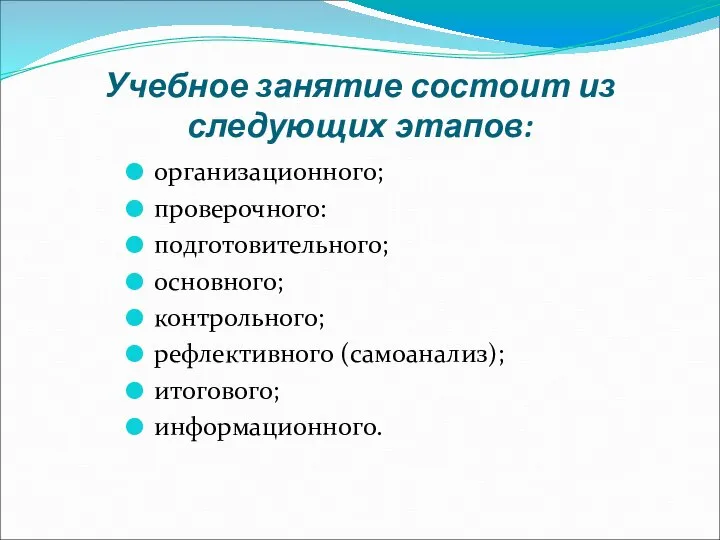 Учебное занятие состоит из следующих этапов: организационного; проверочного: подготовительного; основного; контрольного; рефлективного (самоанализ); итогового; информационного.