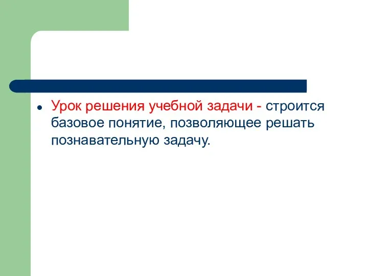 Урок решения учебной задачи - строится базовое понятие, позволяющее решать познавательную задачу.