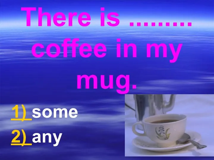 There is ......... coffee in my mug. 1) some 2) any