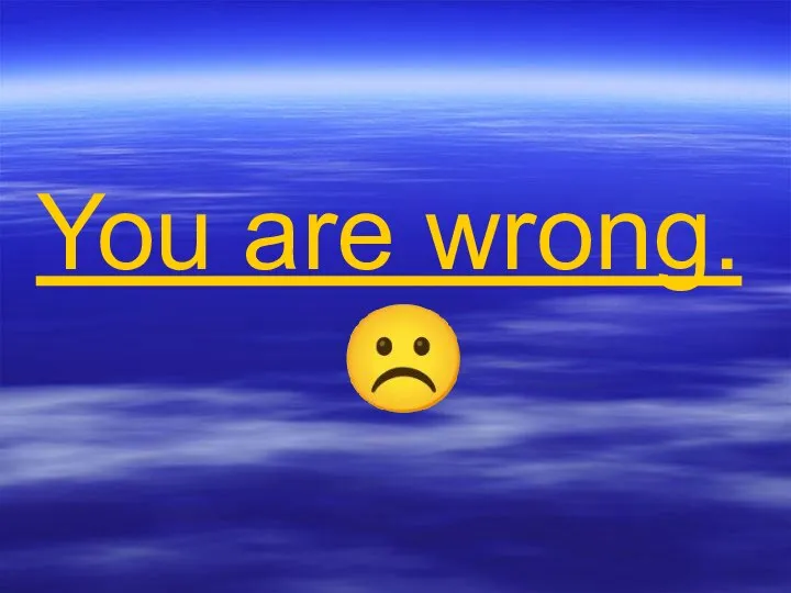 You are wrong. ☹