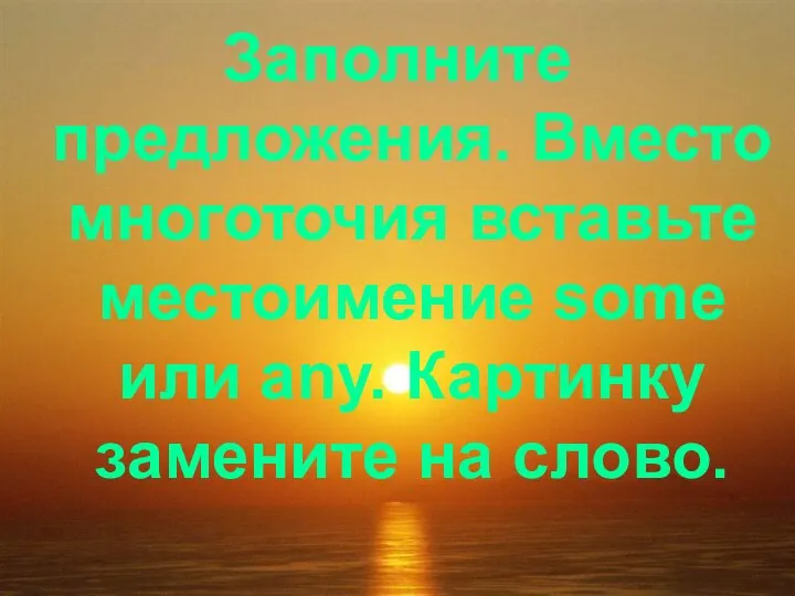 Заполните предложения. Вместо многоточия вставьте местоимение some или any. Картинку замените на слово.