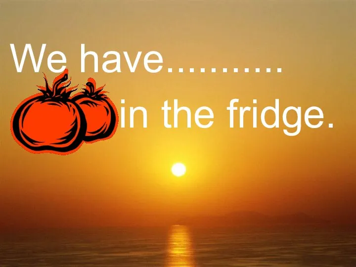 We have........... ......... in the fridge.