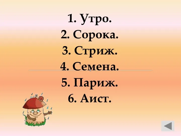 1. Утро. 2. Сорока. 3. Стриж. 4. Семена. 5. Париж. 6. Аист.