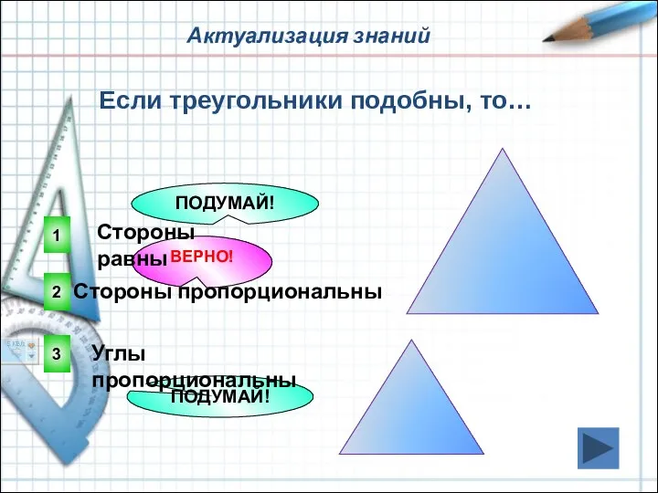 Актуализация знаний 2 ВЕРНО! 1 3 ПОДУМАЙ! ПОДУМАЙ! Если треугольники подобны,