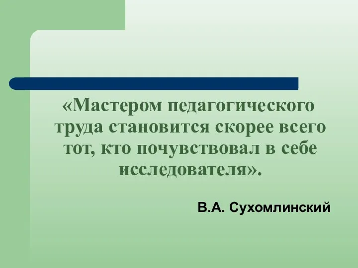 «Мастером педагогического труда становится скорее всего тот, кто почувствовал в себе исследователя». В.А. Сухомлинский