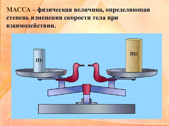 МАССА – физическая величина, определяющая степень изменения скорости тела при взаимодействии.