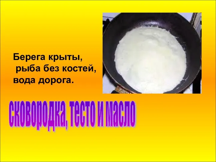 Берега крыты, рыба без костей, вода дорога. сковородка, тесто и масло