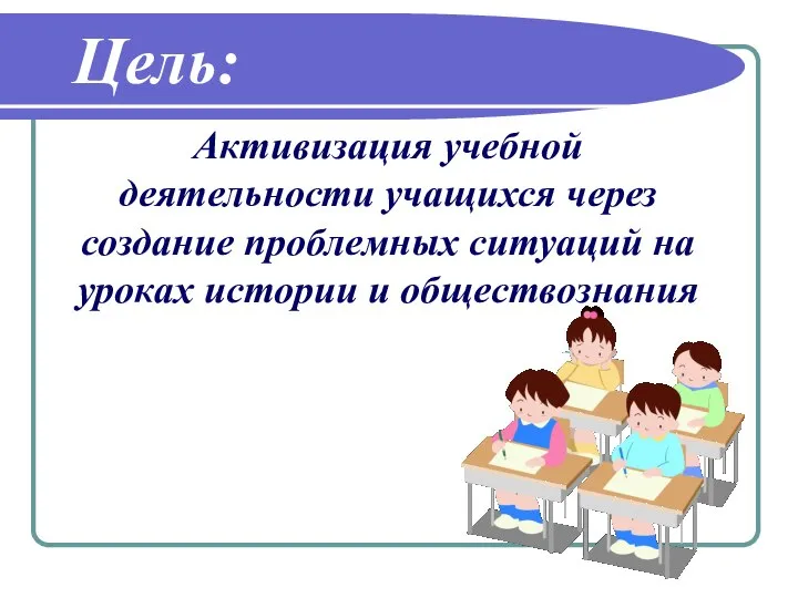 Активизация учебной деятельности учащихся через создание проблемных ситуаций на уроках истории и обществознания Цель: