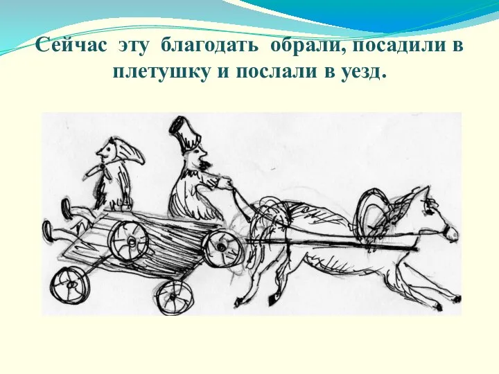 Сейчас эту благодать обрали, посадили в плетушку и послали в уезд.