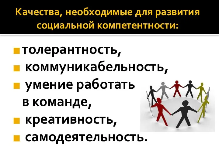 Качества, необходимые для развития социальной компетентности: толерантность, коммуникабельность, умение работать в команде, креативность, самодеятельность.