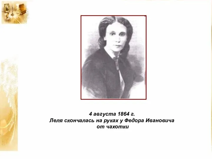 4 августа 1864 г. Леля скончалась на руках у Федора Ивановича от чахотки