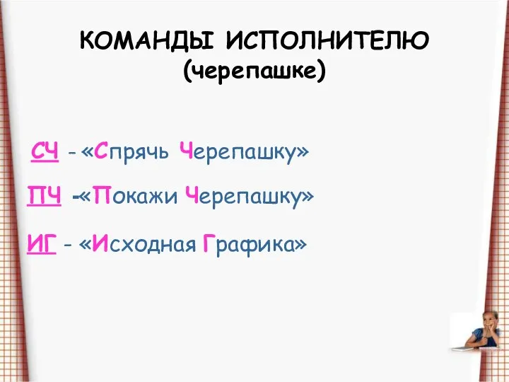 КОМАНДЫ ИСПОЛНИТЕЛЮ (черепашке) СЧ – «Спрячь Черепашку» ПЧ -«Покажи Черепашку» ИГ - «Исходная Графика»