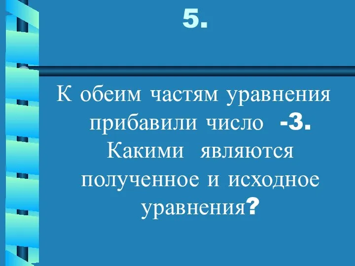 5. К обеим частям уравнения прибавили число -3. Какими являются полученное и исходное уравнения?