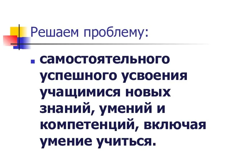 Решаем проблему: самостоятельного успешного усвоения учащимися новых знаний, умений и компетенций, включая умение учиться.