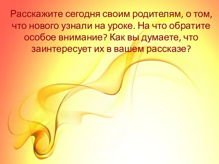 Расскажите сегодня своим родителям, о том, что нового узнали на уроке.