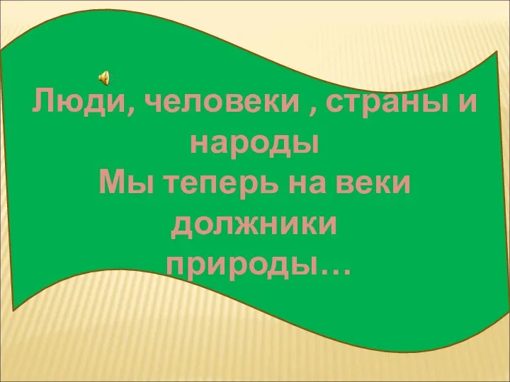 Люди, человеки , страны и народы Мы теперь на веки должники природы…