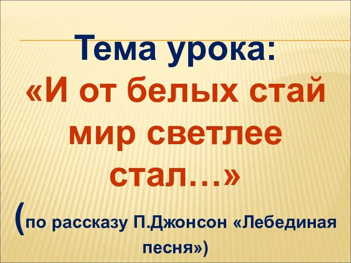 Тема урока: «И от белых стай мир светлее стал…» (по рассказу П.Джонсон «Лебединая песня»)