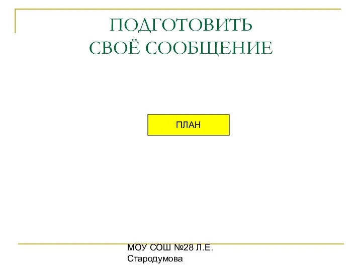 МОУ СОШ №28 Л.Е.Стародумова ПОДГОТОВИТЬ СВОЁ СООБЩЕНИЕ ПЛАН