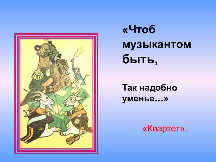 «Чтоб музыкантом быть, Так надобно уменье…» «Квартет».