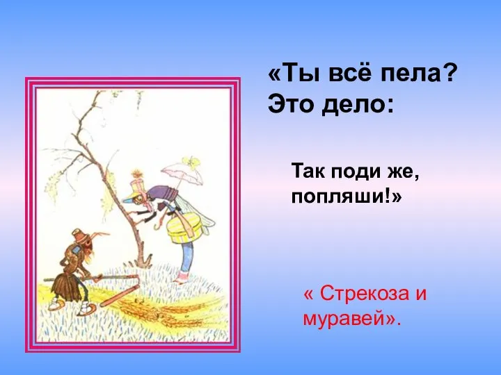 «Ты всё пела? Это дело: Так поди же, попляши!» « Стрекоза и муравей».