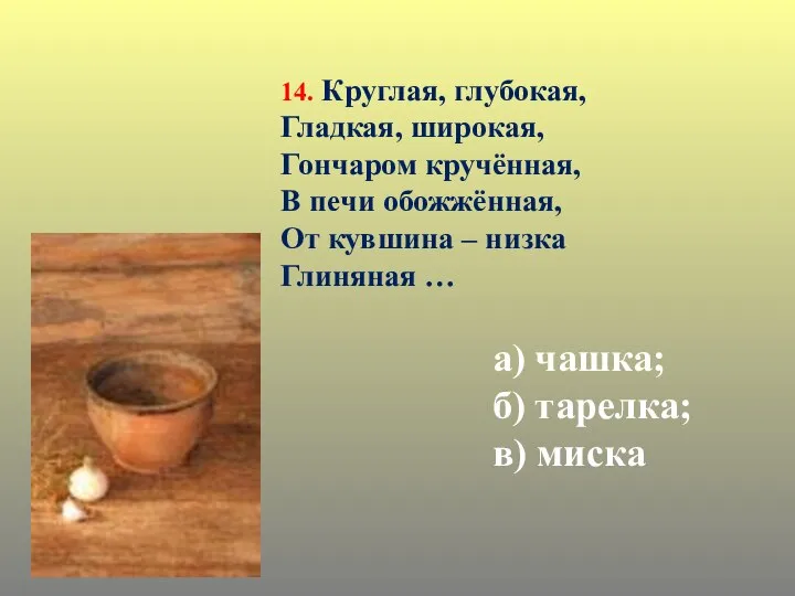 14. Круглая, глубокая, Гладкая, широкая, Гончаром кручённая, В печи обожжённая, От