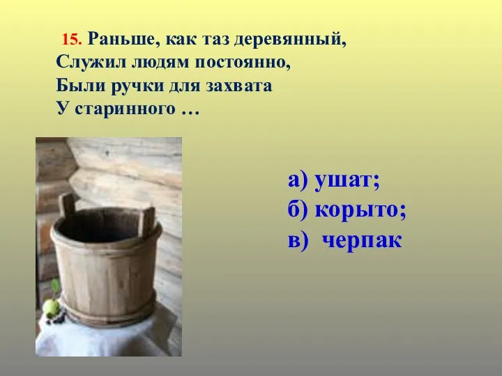 15. Раньше, как таз деревянный, Служил людям постоянно, Были ручки для